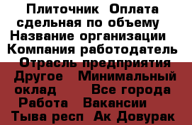 Плиточник. Оплата сдельная по объему › Название организации ­ Компания-работодатель › Отрасль предприятия ­ Другое › Минимальный оклад ­ 1 - Все города Работа » Вакансии   . Тыва респ.,Ак-Довурак г.
